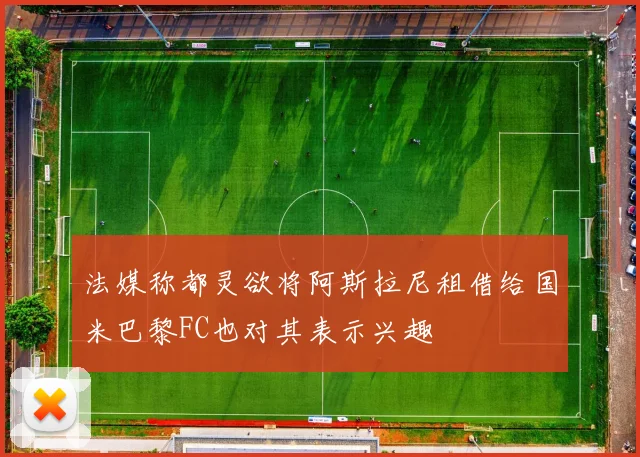 法媒称都灵欲将阿斯拉尼租借给国米巴黎FC也对其表示兴趣