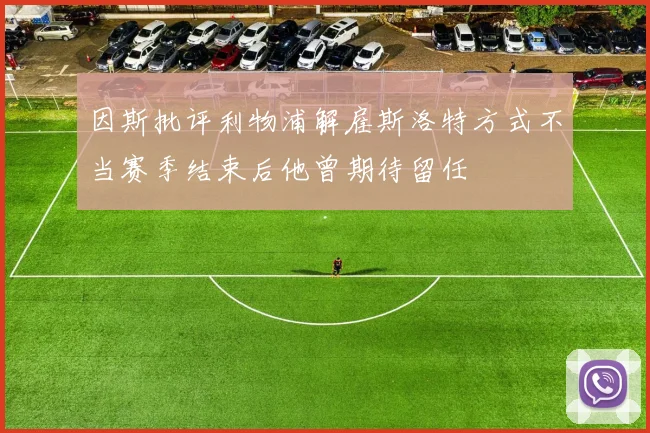 因斯批评利物浦解雇斯洛特方式不当赛季结束后他曾期待留任