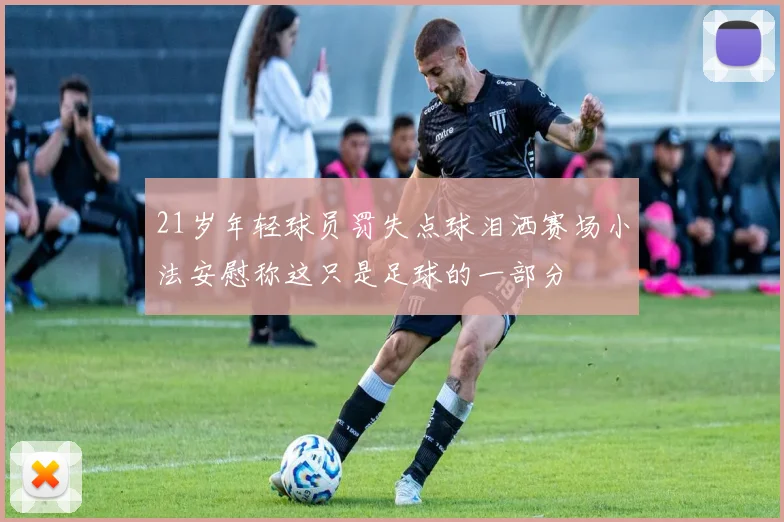 21岁年轻球员罚失点球泪洒赛场小法安慰称这只是足球的一部分