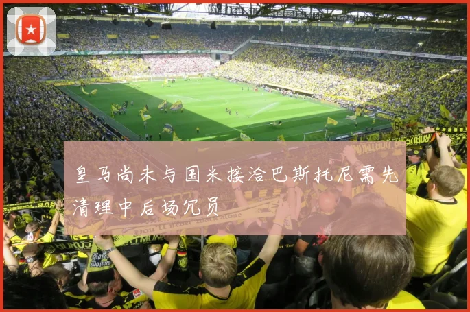 皇马尚未与国米接洽巴斯托尼需先清理中后场冗员