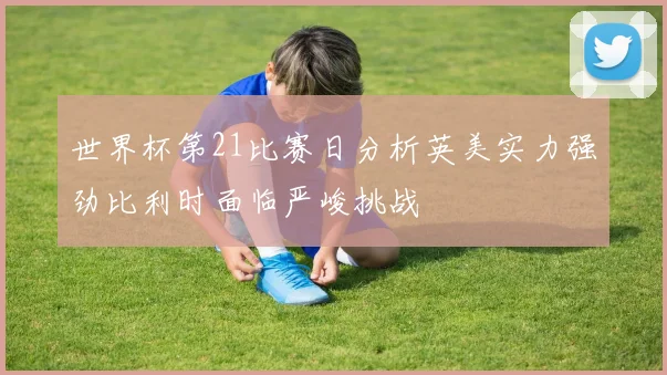 世界杯第21比赛日分析英美实力强劲比利时面临严峻挑战