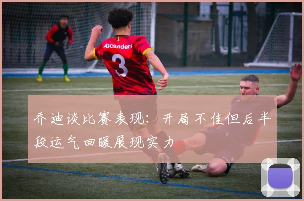 乔迪谈比赛表现：开局不佳但后半段运气回暖展现实力