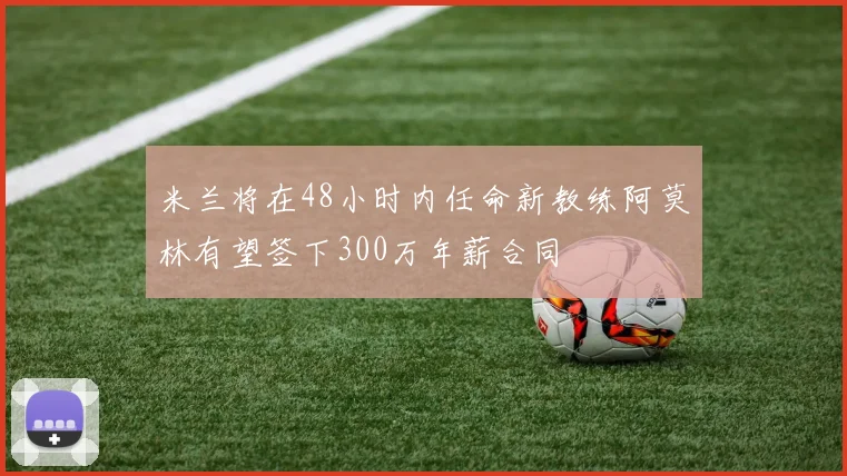 米兰将在48小时内任命新教练阿莫林有望签下300万年薪合同