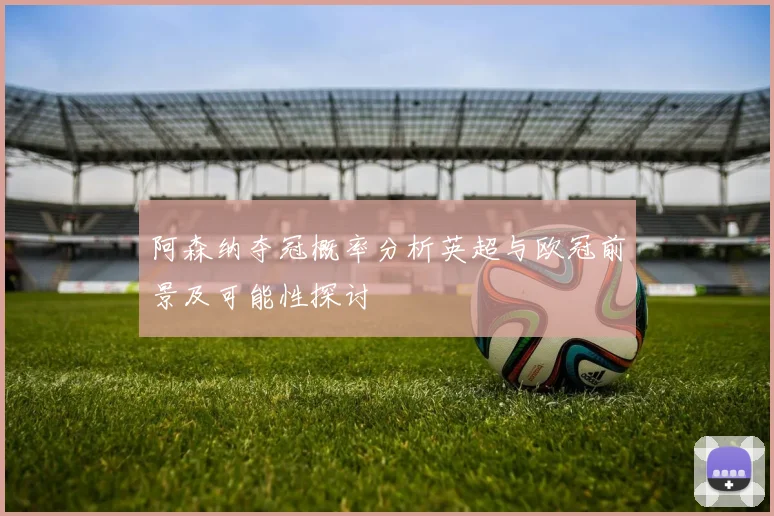 阿森纳夺冠概率分析英超与欧冠前景及可能性探讨