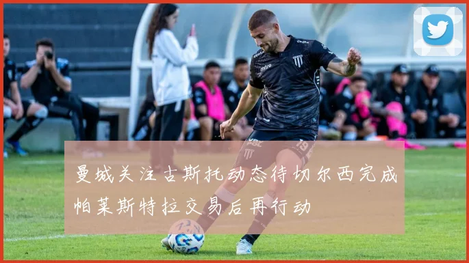 曼城关注古斯托动态待切尔西完成帕莱斯特拉交易后再行动
