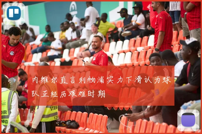内维尔直言利物浦实力下滑认为球队正经历艰难时期