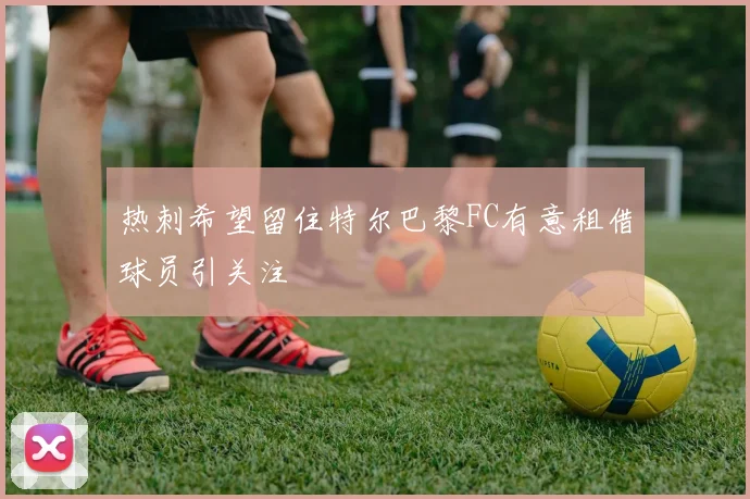 热刺希望留住特尔巴黎FC有意租借球员引关注