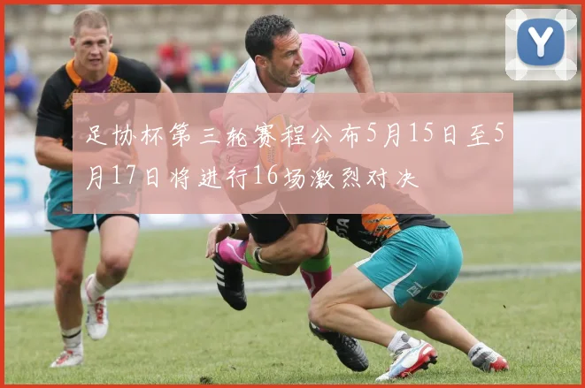 足协杯第三轮赛程公布5月15日至5月17日将进行16场激烈对决
