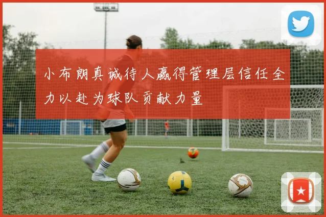 小布朗真诚待人赢得管理层信任全力以赴为球队贡献力量