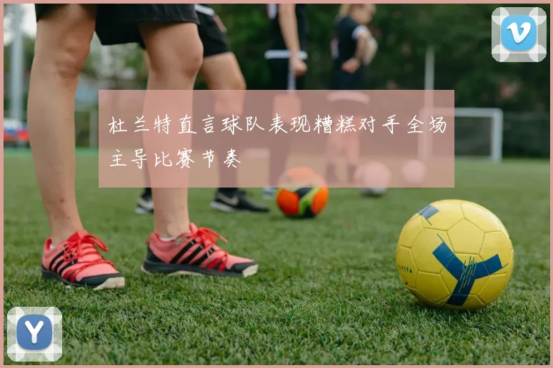 杜兰特直言球队表现糟糕对手全场主导比赛节奏