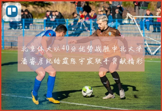 北京体大以40分优势战胜中北大学潘睿彦纪皓霆陈宇宸联手贡献精彩表现