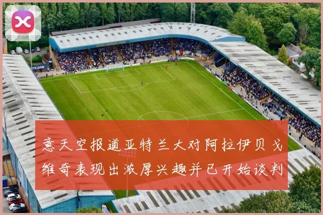 意天空报道亚特兰大对阿拉伊贝戈维奇表现出浓厚兴趣并已开始谈判
