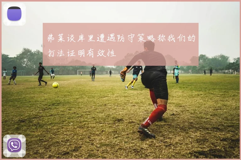弗莱谈库里遭遇防守策略称我们的打法证明有效性