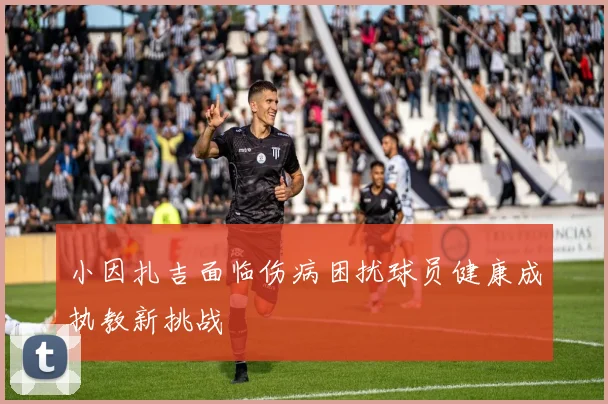 小因扎吉面临伤病困扰球员健康成执教新挑战