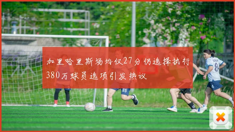 加里哈里斯场均仅27分仍选择执行380万球员选项引发热议