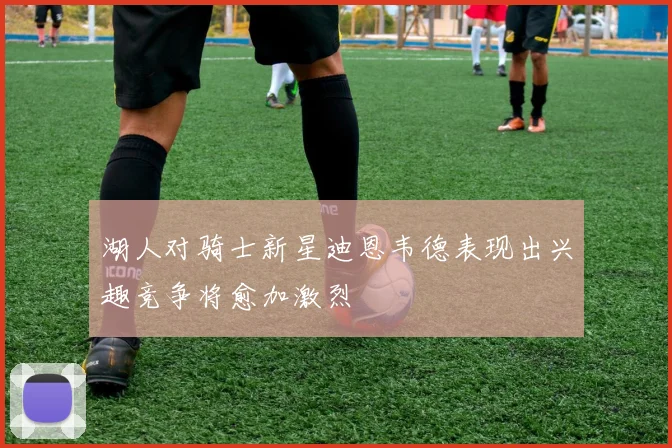湖人对骑士新星迪恩韦德表现出兴趣竞争将愈加激烈