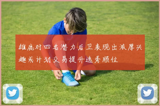 雄鹿对四名潜力后卫表现出浓厚兴趣或计划交易提升选秀顺位