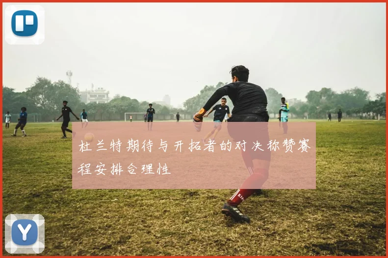 杜兰特期待与开拓者的对决称赞赛程安排合理性