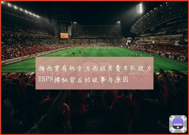 梅西曾有机会为西班牙青年队效力ESPN揭秘背后的故事与原因