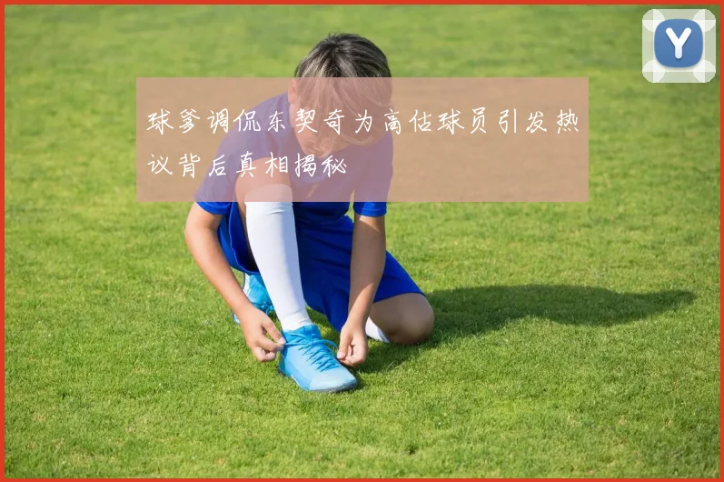 球爹调侃东契奇为高估球员引发热议背后真相揭秘