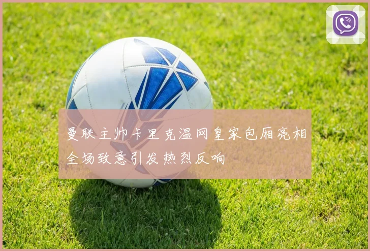 曼联主帅卡里克温网皇家包厢亮相全场致意引发热烈反响