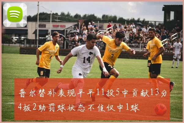 普尔替补表现平平11投5中贡献13分4板2助罚球状态不佳仅中1球