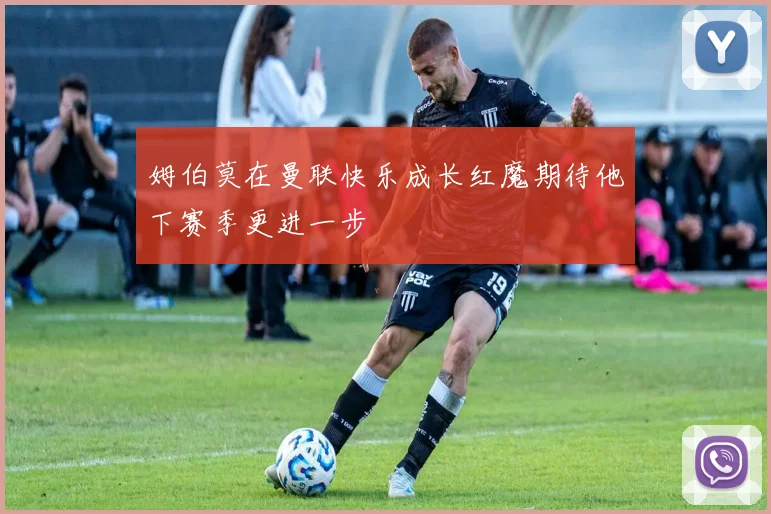 姆伯莫在曼联快乐成长红魔期待他下赛季更进一步