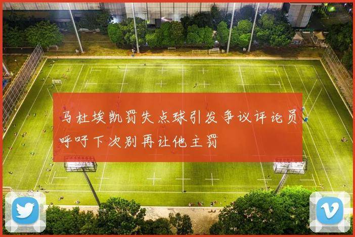 马杜埃凯罚失点球引发争议评论员呼吁下次别再让他主罚