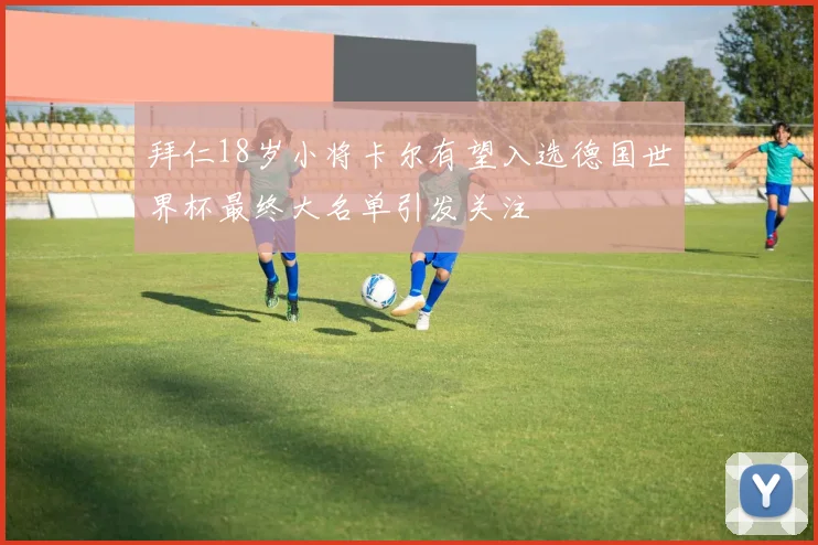 拜仁18岁小将卡尔有望入选德国世界杯最终大名单引发关注