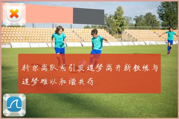 科尔离队或引发追梦离开新教练与追梦难以和谐共存
