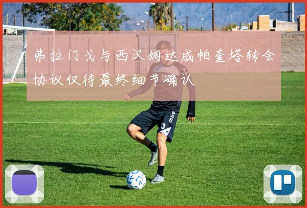 弗拉门戈与西汉姆达成帕奎塔转会协议仅待最终细节确认