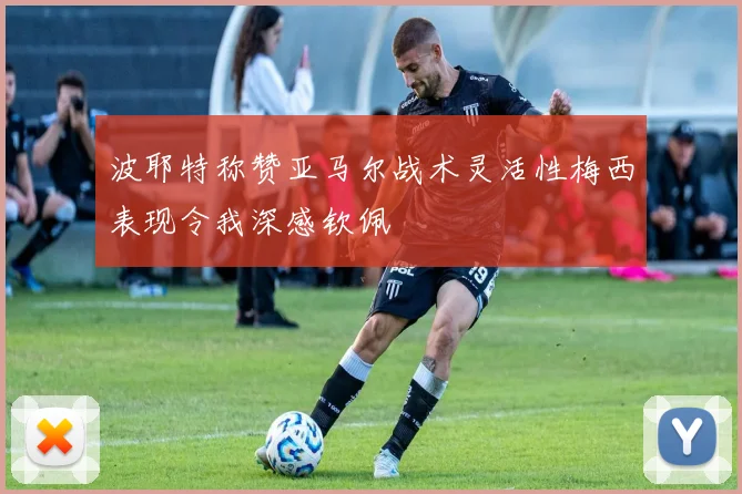 波耶特称赞亚马尔战术灵活性梅西表现令我深感钦佩