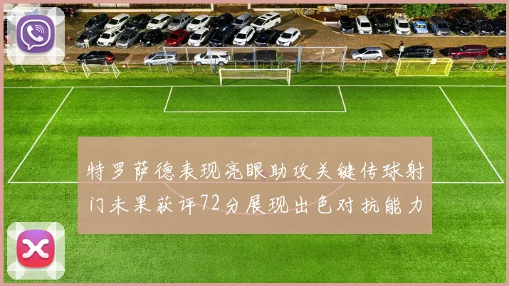 特罗萨德表现亮眼助攻关键传球射门未果获评72分展现出色对抗能力
